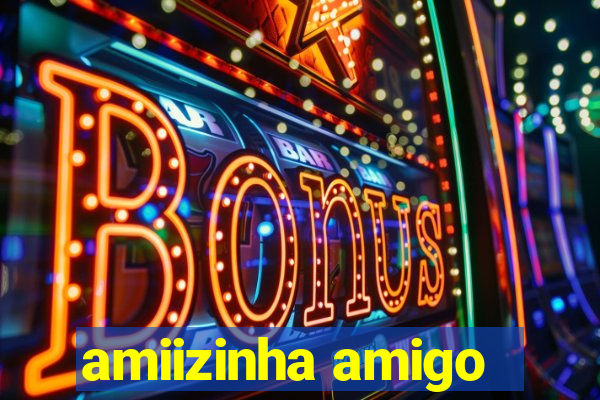 amiizinha amigo